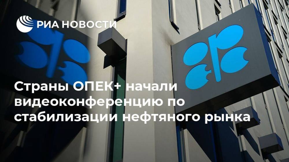 Страны ОПЕК+ начали видеоконференцию по стабилизации нефтяного рынка