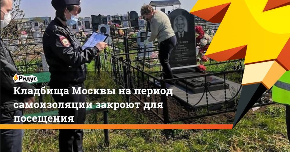 Кладбища Москвы напериод самоизоляции закроют для посещения