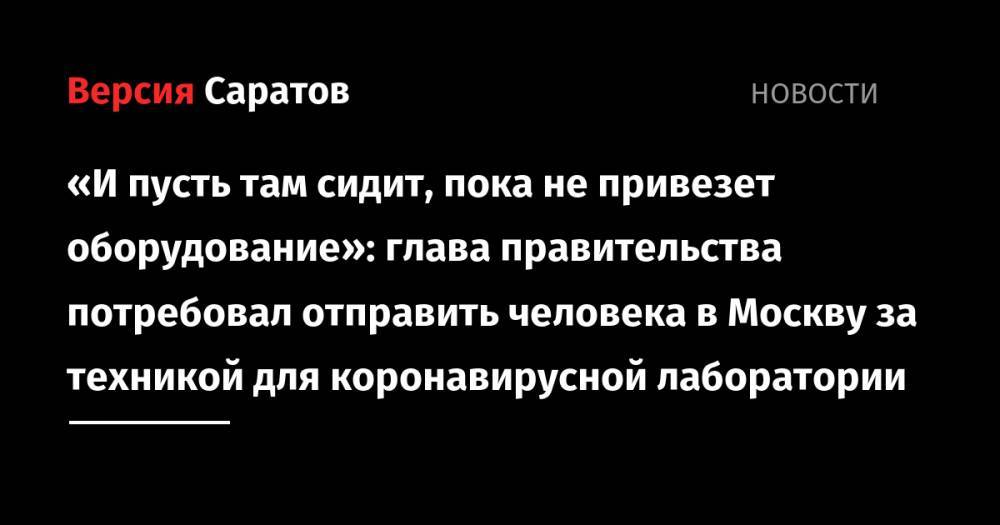 «И пусть там сидит, пока не привезет оборудование»: глава правительства потребовал отправить человека в Москву за техникой для коронавирусной лаборатории