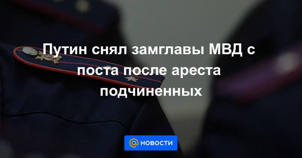 Путин снял замглавы МВД с поста после ареста подчиненных