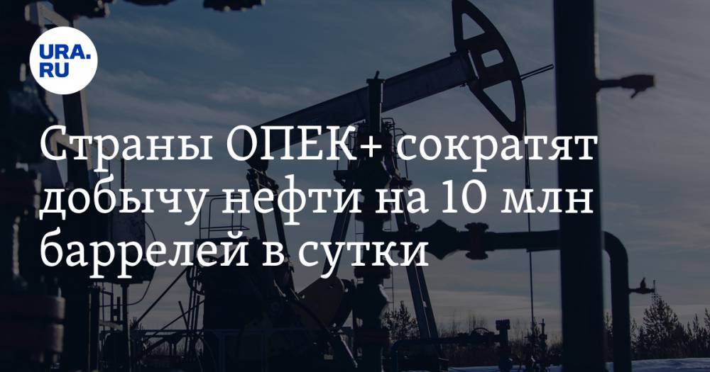 Страны ОПЕК+ сократят добычу нефти на 10 млн баррелей в сутки