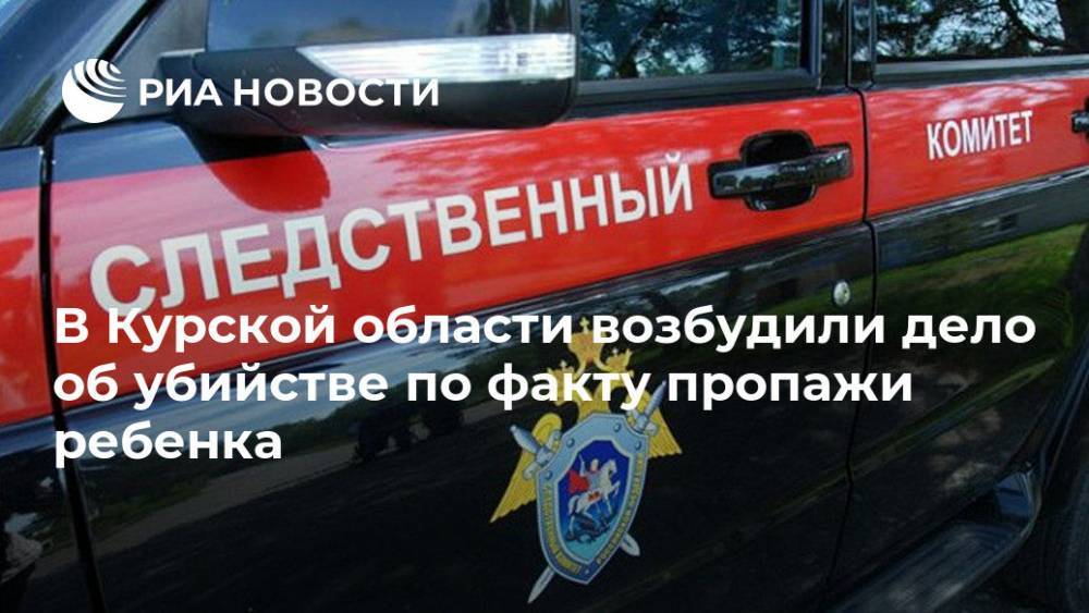 В Курской области возбудили дело об убийстве по факту пропажи ребенка