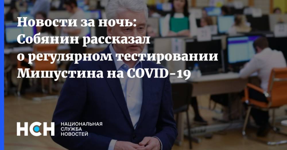 Новости за ночь: Собянин рассказал о регулярном тестировании Мишустина на COVID-19