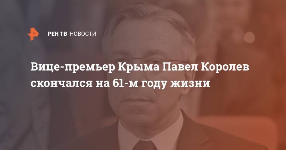 Вице-премьер Крыма Павел Королев скончался на 61-м году жизни