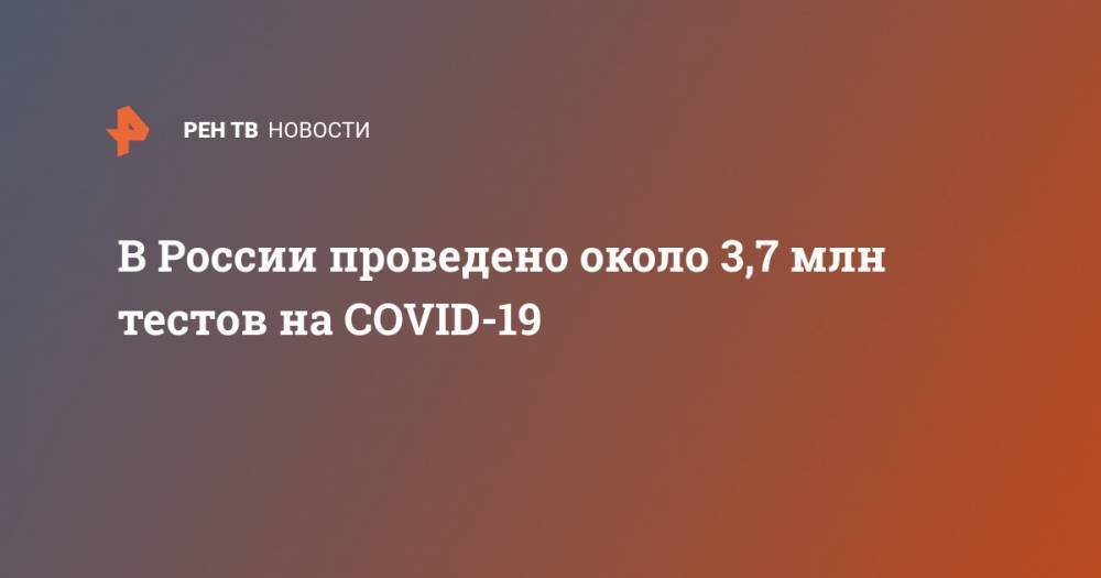 В России проведено около 3,7 млн тестов на COVID-19