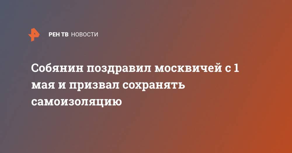 Собянин поздравил москвичей с 1 мая и призвал сохранять самоизоляцию