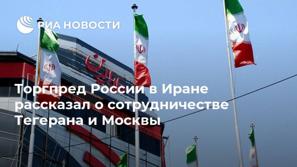 Торгпред России в Иране рассказал о сотрудничестве Тегерана и Москвы