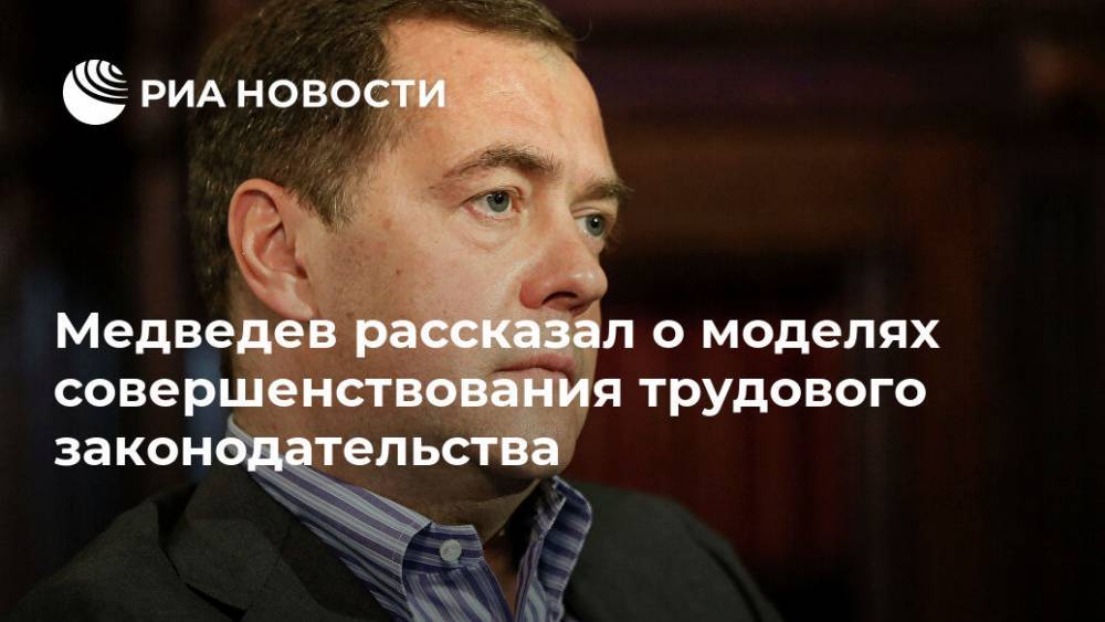 Медведев рассказал о моделях совершенствования трудового законодательства