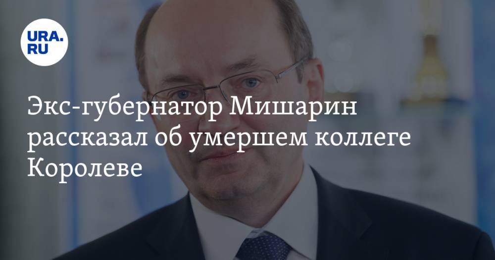 Экс-губернатор Мишарин рассказал об умершем коллеге Королеве. «Он работал до последнего момента»