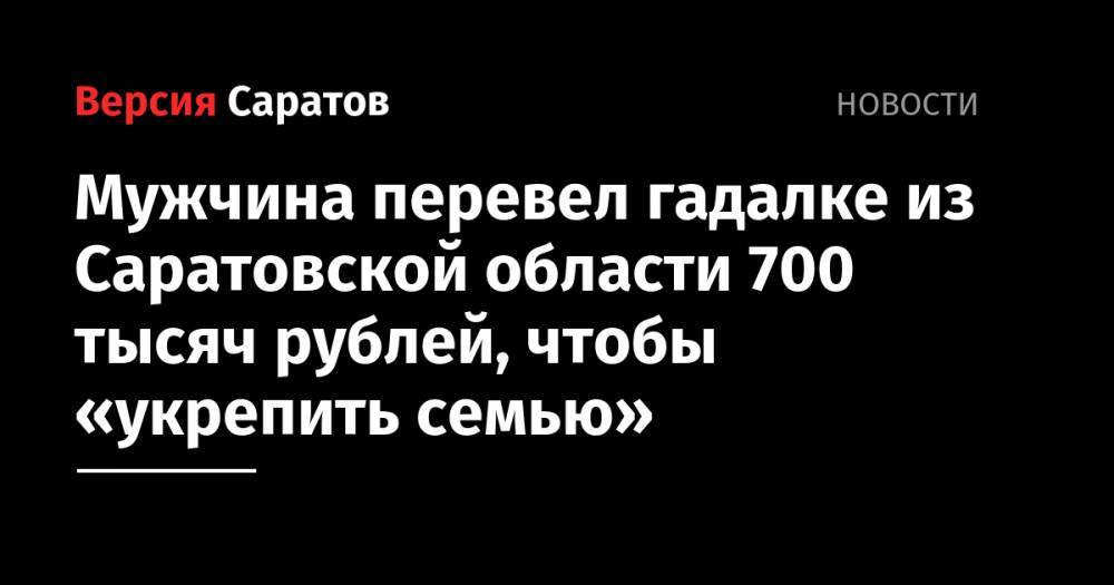 Мужчина перевел гадалке из Саратовской области 700 тысяч рублей, чтобы «укрепить семью»