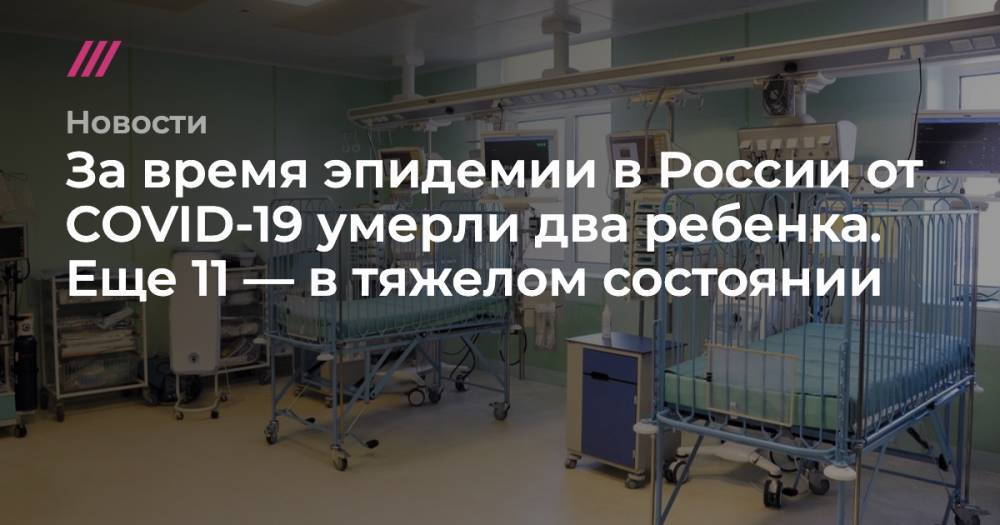 За время эпидемии в России от COVID-19 умерли два ребенка. Еще 11 — в тяжелом состоянии