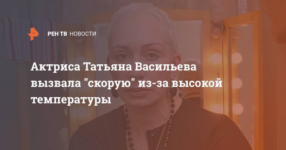 Актриса Татьяна Васильева вызвала "скорую" из-за высокой температуры