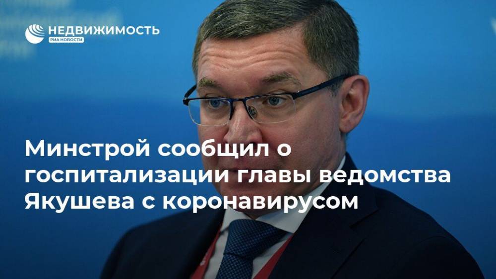 Минстрой сообщил о госпитализации главы ведомства Якушева с коронавирусом