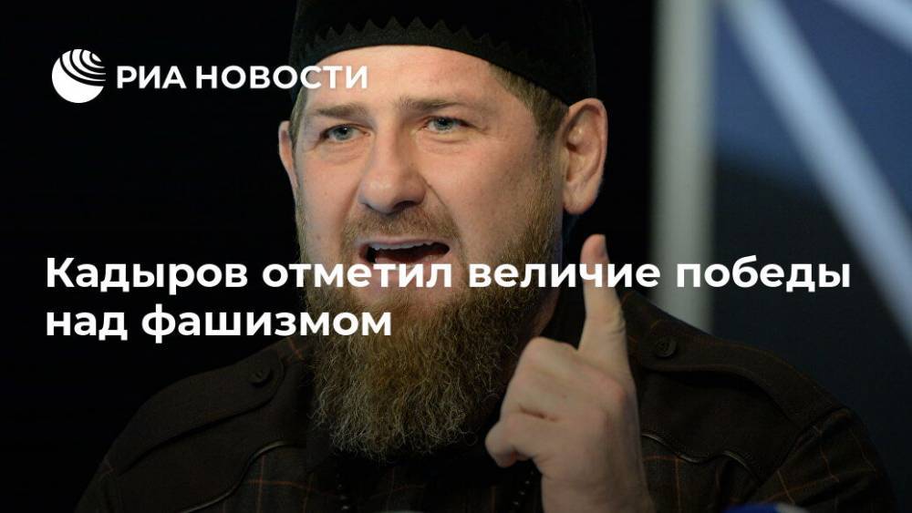 Кадыров отметил величие победы над фашизмом