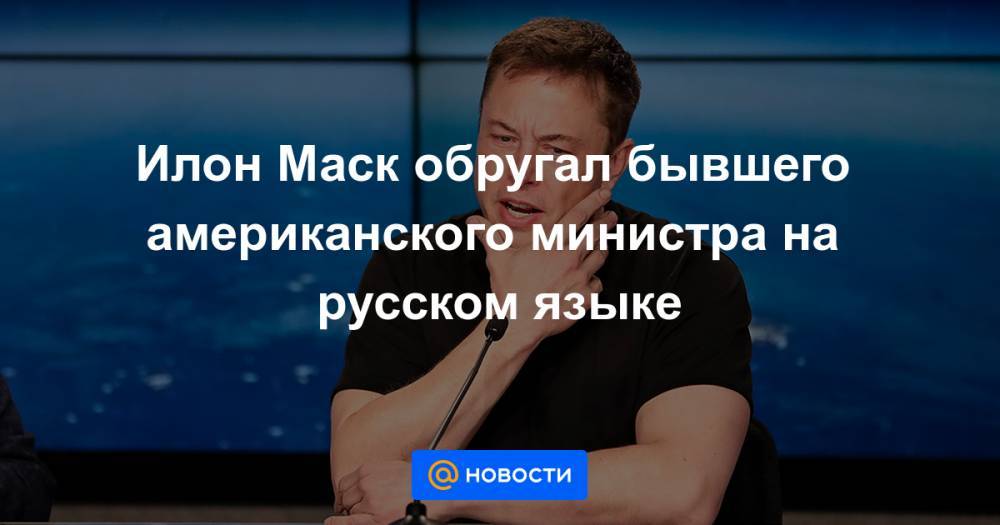 Илон Маск обругал бывшего американского министра на русском языке