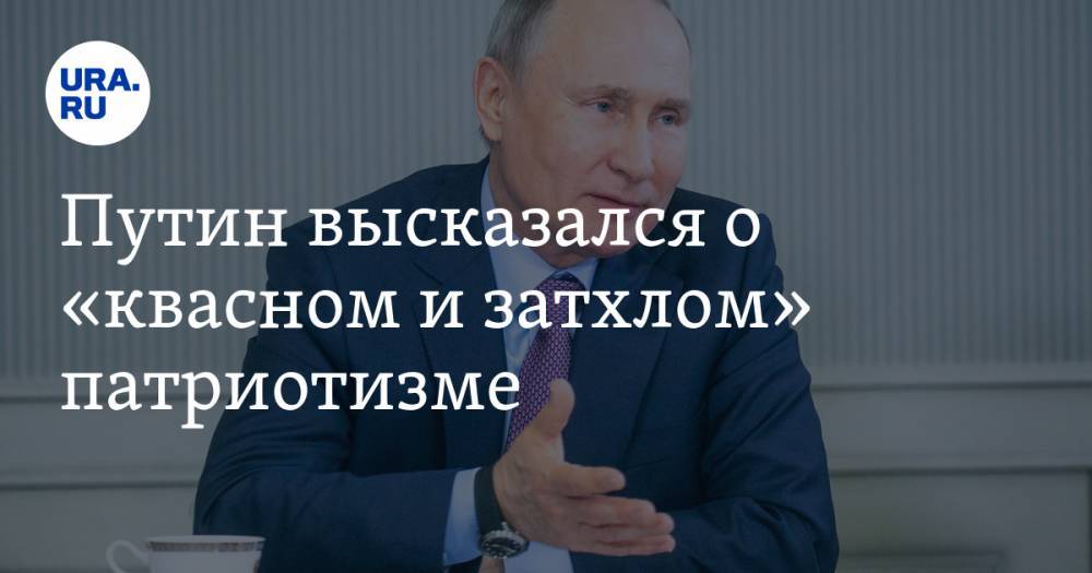 Путин высказался о «квасном и затхлом» патриотизме
