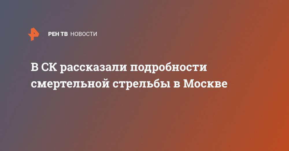 В СК рассказали подробности смертельной стрельбы в Москве