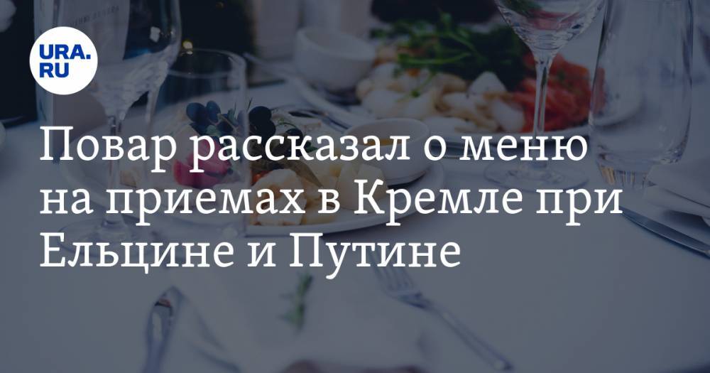 Повар рассказал о меню на приемах в Кремле при Ельцине и Путине