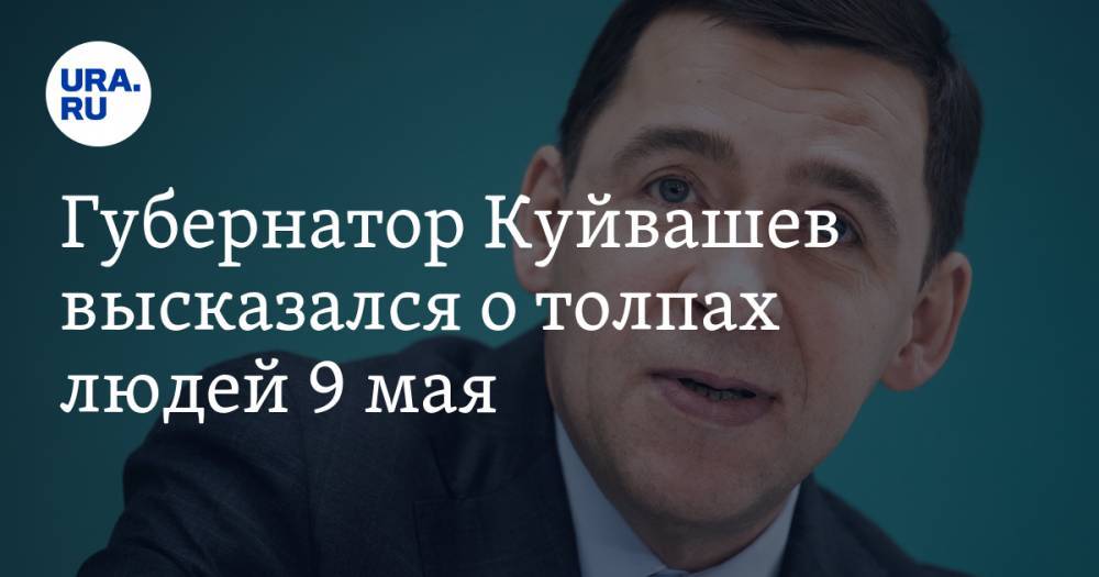 Губернатор Куйвашев высказался о толпах людей 9 мая. «Прогулки бесследно не пройдут»