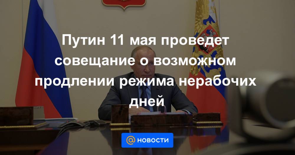 Путин 11 мая проведет совещание о возможном продлении режима нерабочих дней