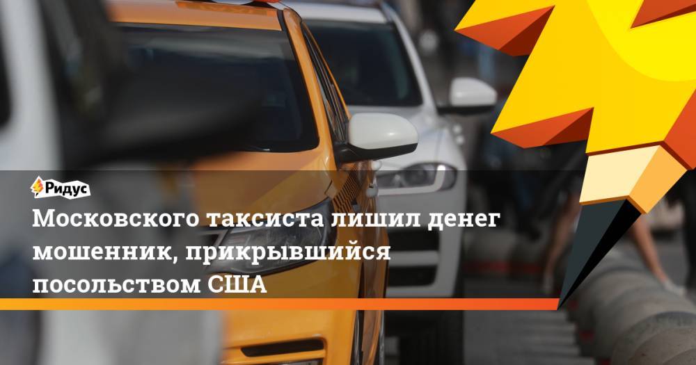 Московского таксиста лишил денег мошенник, прикрывшийся посольством США