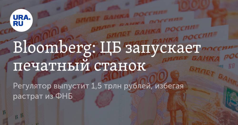 Bloomberg: ЦБ запускает печатный станок. Регулятор выпустит 1,5 трлн рублей, избегая растрат из ФНБ