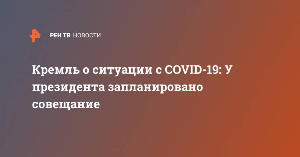 Кремль о ситуации с COVID-19: У президента запланировано совещание