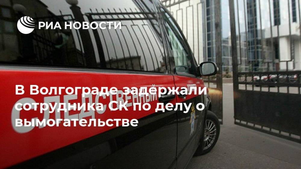 В Волгограде задержали сотрудника СК по делу о вымогательстве