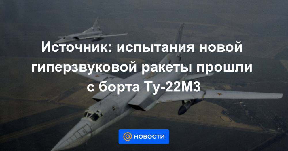Источник: испытания новой гиперзвуковой ракеты прошли с борта Ту-22М3