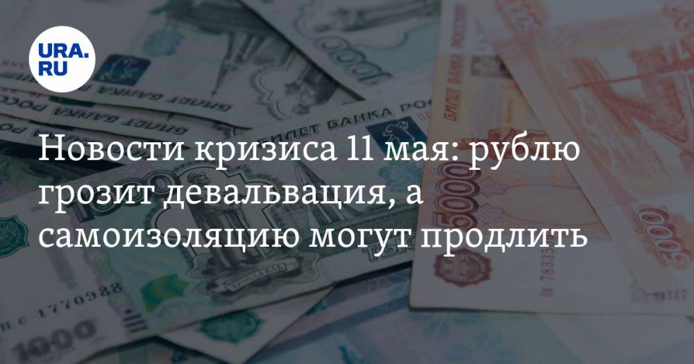 Новости кризиса 11 мая: рублю грозит девальвация, а самоизоляцию могут продлить