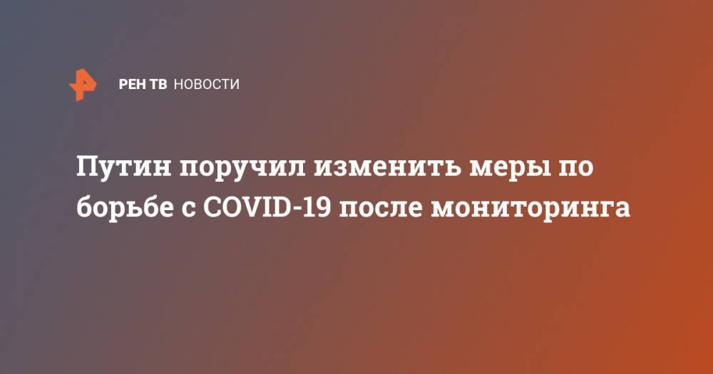 Путин поручил изменить меры по борьбе с COVID-19 после мониторинга