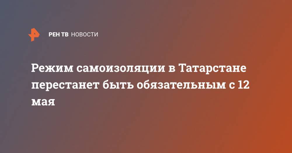 Режим самоизоляции в Татарстане перестанет быть обязательным с 12 мая