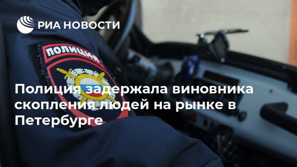 Полиция задержала виновника скопления людей на рынке в Петербурге