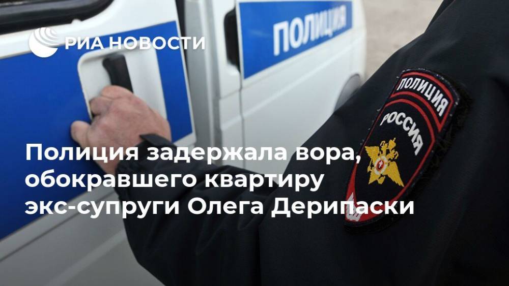 Полиция задержала вора, обокравшего квартиру экс-супруги Олега Дерипаски