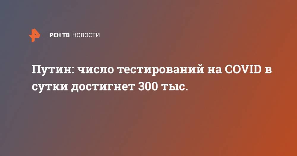 Путин: число тестирований на COVID в сутки достигнет 300 тыс.