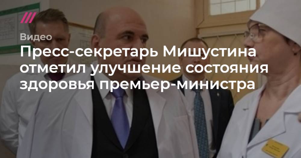 Пресс-секретарь Мишустина отметил улучшение состояния здоровья премьер-министра