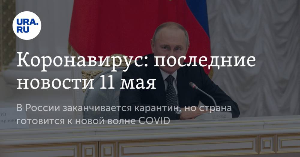 Коронавирус: последние новости 11 мая. В России заканчивается карантин, но страна готовится к новой волне COVID