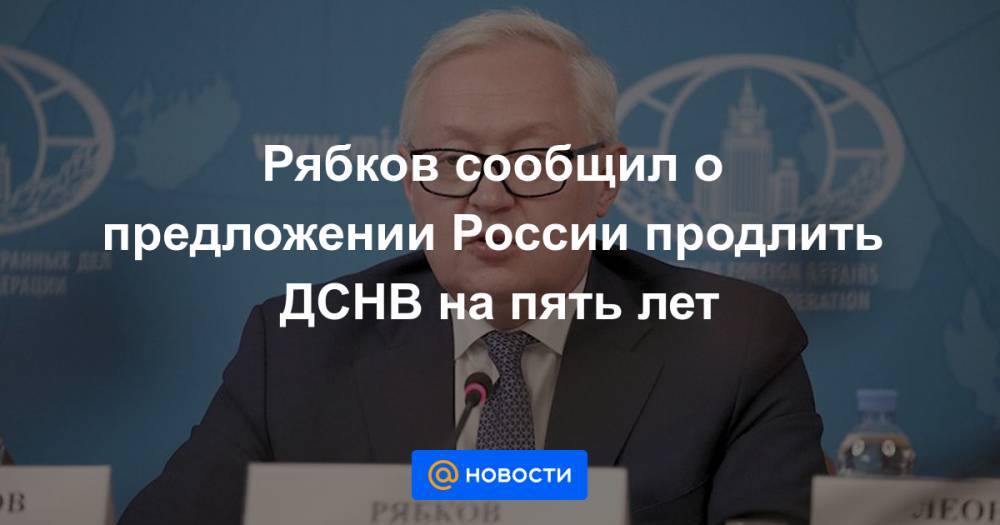 Рябков сообщил о предложении России продлить ДСНВ на пять лет