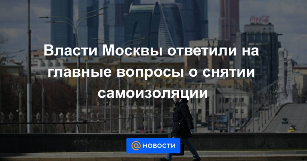 Власти Москвы ответили на главные вопросы о снятии самоизоляции