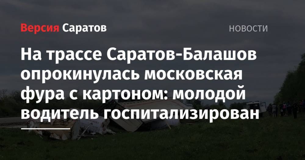 На трассе Саратов-Балашов опрокинулась московская фура с картоном: молодой водитель госпитализирован