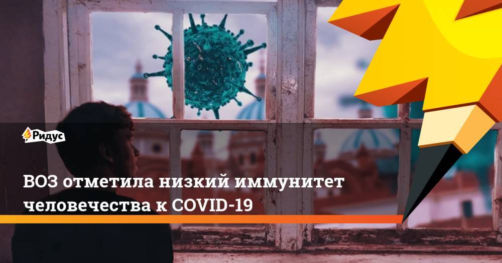 ВОЗ отметила низкий иммунитет человечества к COVID-19
