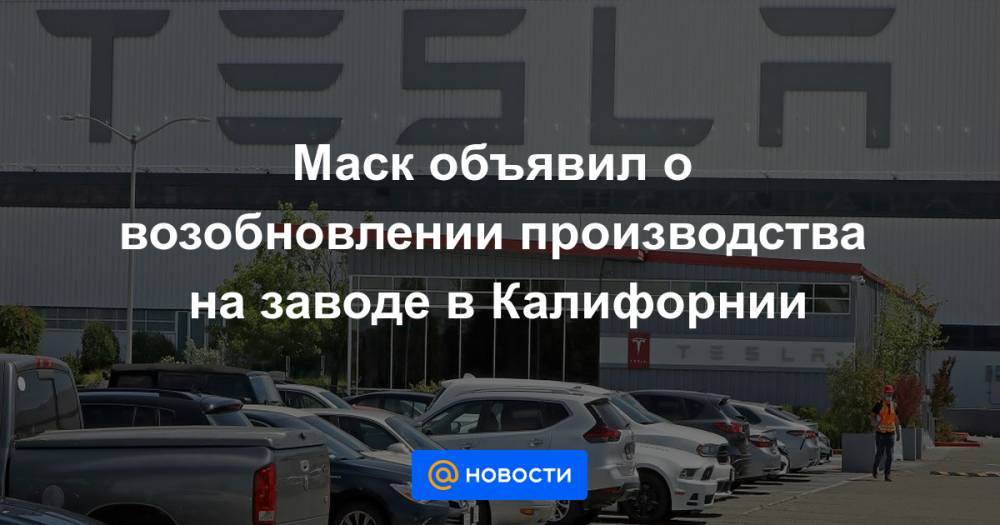 Маск объявил о возобновлении производства на заводе в Калифорнии