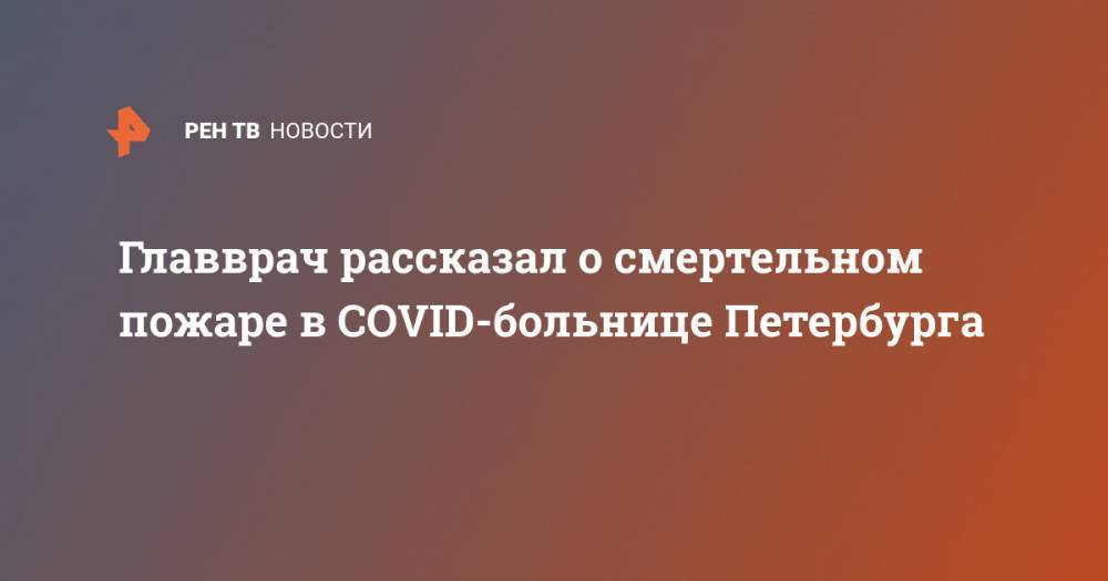 Главврач рассказал о смертельном пожаре в COVID-больнице Петербурга