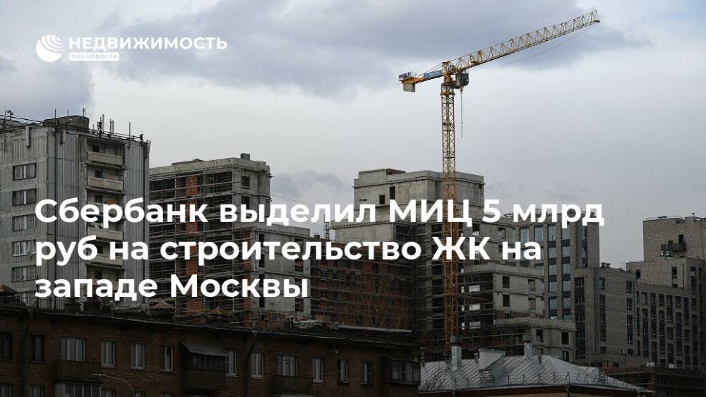 Сбербанк выделил МИЦ 5 млрд руб на строительство ЖК на западе Москвы