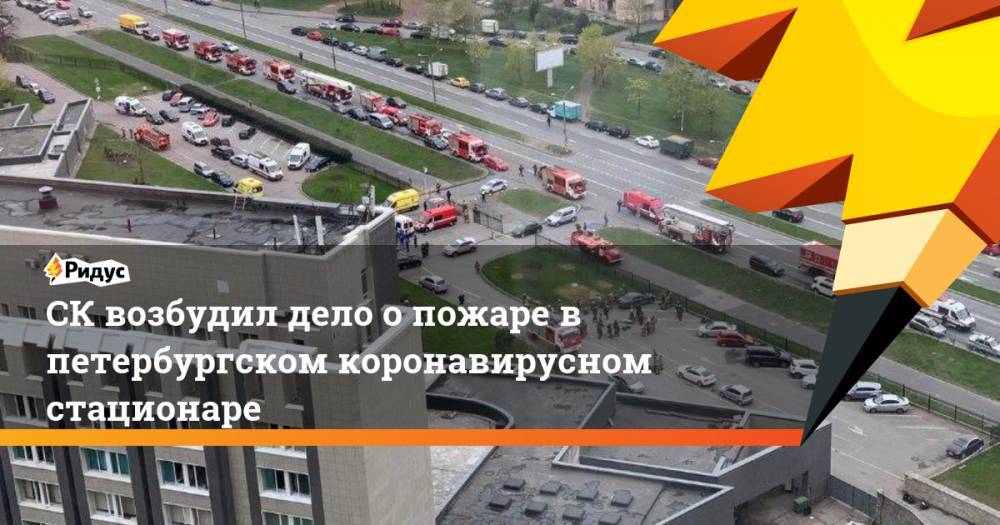 СК возбудил дело о пожаре в петербургском коронавирусном стационаре
