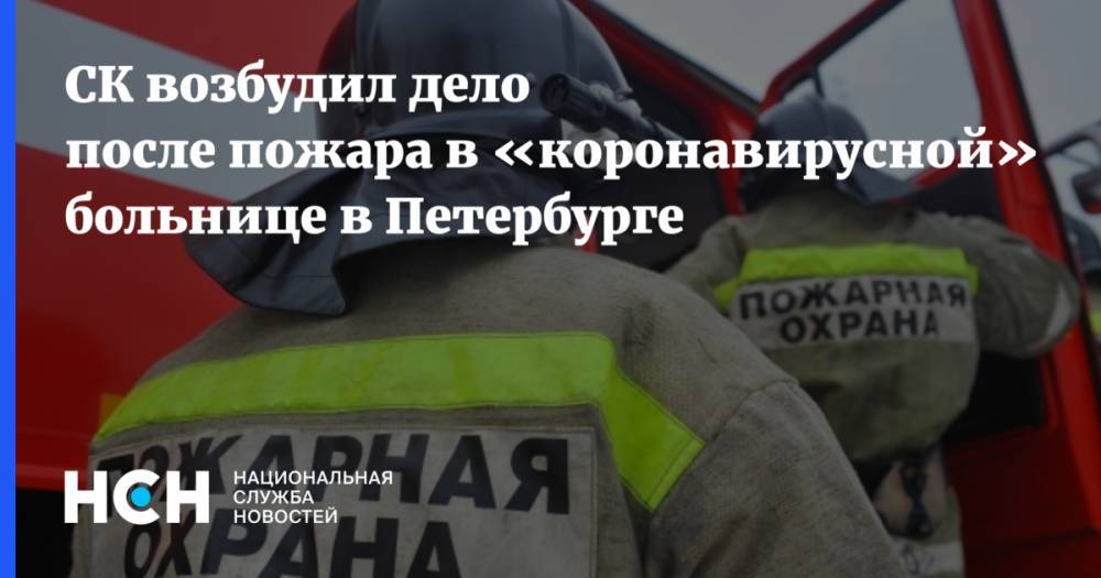 СК возбудил дело после пожара в «коронавирусной» больнице в Петербурге