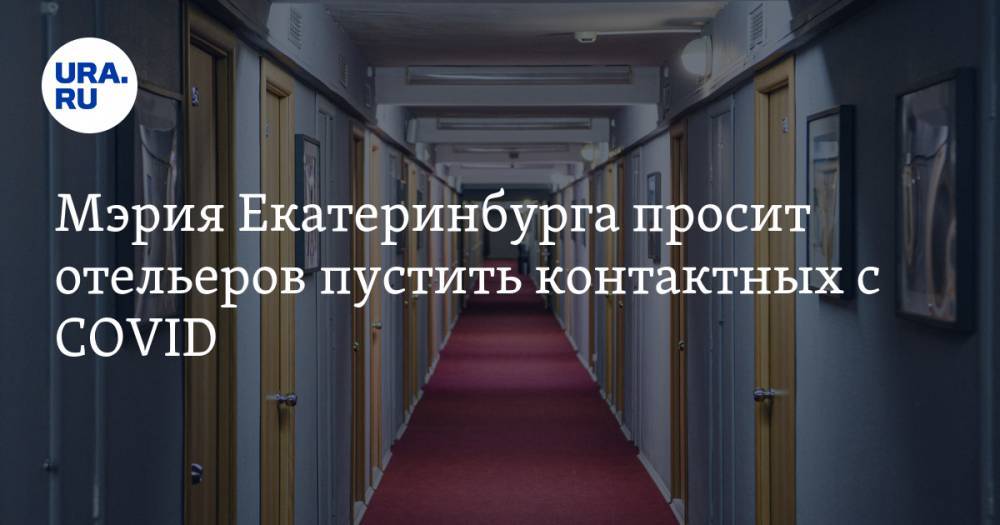 Мэрия Екатеринбурга просит отельеров пустить контактных с COVID. От этого зависят сроки карантина