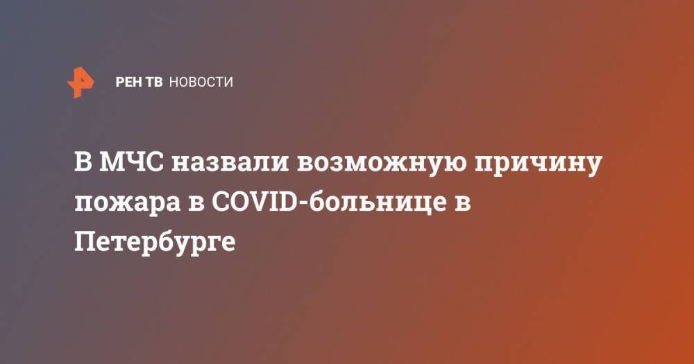 В МЧС назвали возможную причину пожара в COVID-больнице в Петербурге