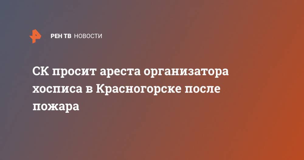 СК просит ареста организатора хосписа в Красногорске после пожара
