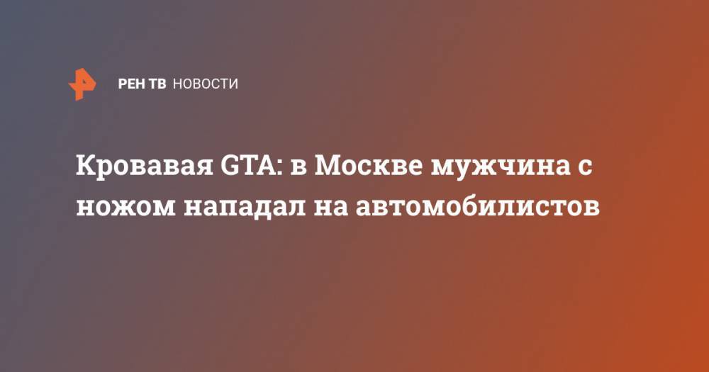 Кровавая GTA: в Москве мужчина с ножом нападал на автомобилистов